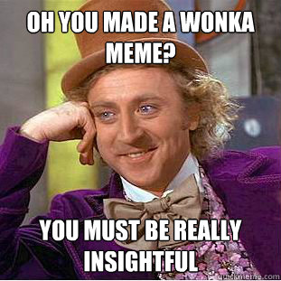 Oh you made a wonka meme? You must be really insightful  Condescending Wonka