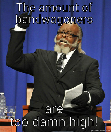 THE AMOUNT OF BANDWAGONERS ARE TOO DAMN HIGH! The Rent Is Too Damn High