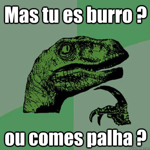 Mas tu es burro ? ou comes palha ?  Philosoraptor