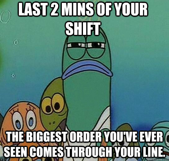 last 2 mins of your shift the biggest order you've ever seen comes through your line.  Serious fish SpongeBob