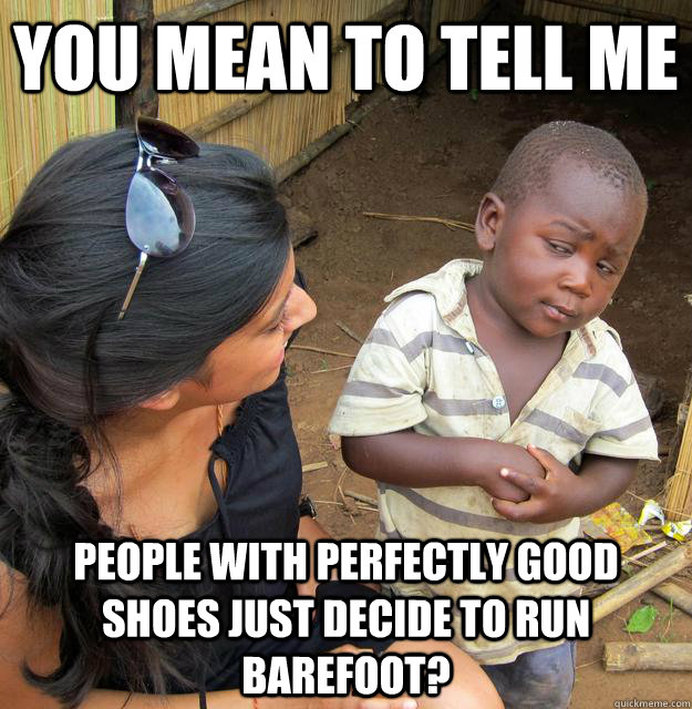 You mean to tell me People with perfectly good shoes just decide to run barefoot? - You mean to tell me People with perfectly good shoes just decide to run barefoot?  Skeptical Third World Child