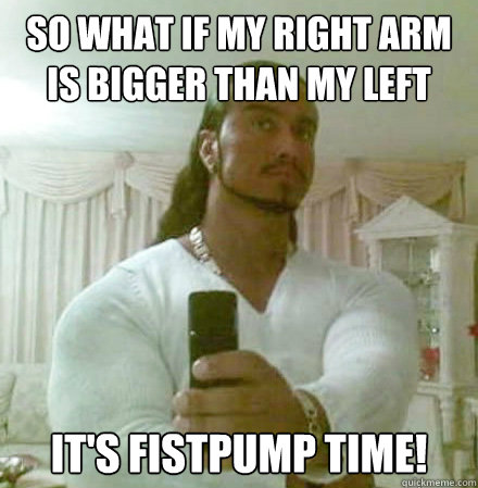 So what if my right arm is bigger than my left it's Fistpump time!  Guido Jesus