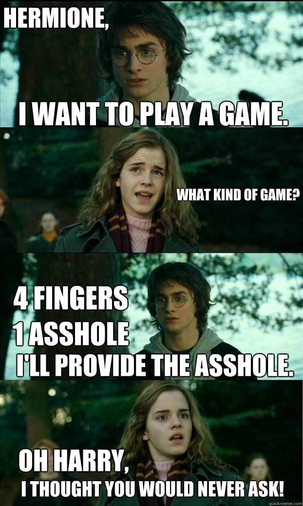 I want to play a game. What Kind of Game? 4 Fingers 
1 Asshole I thought You Would Never Ask! Hermione, I'll Provide the Asshole. Oh Harry,  Horny Harry