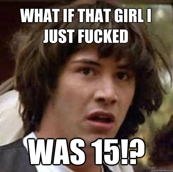 What if that girl I just fucked Was 15!?  conspiracy keanu