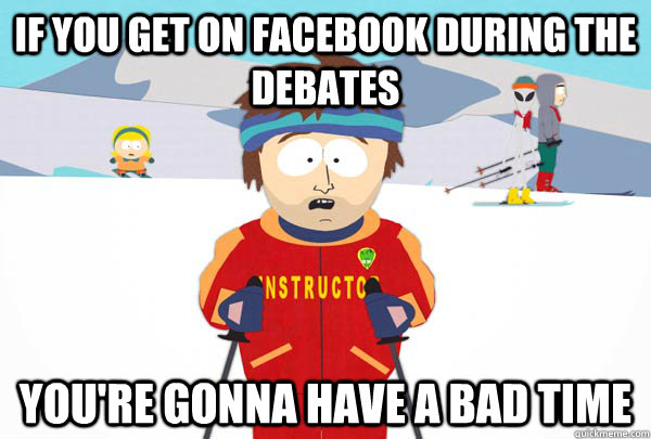 If you get on facebook during the debates You're gonna have a bad time  Super Cool Ski Instructor