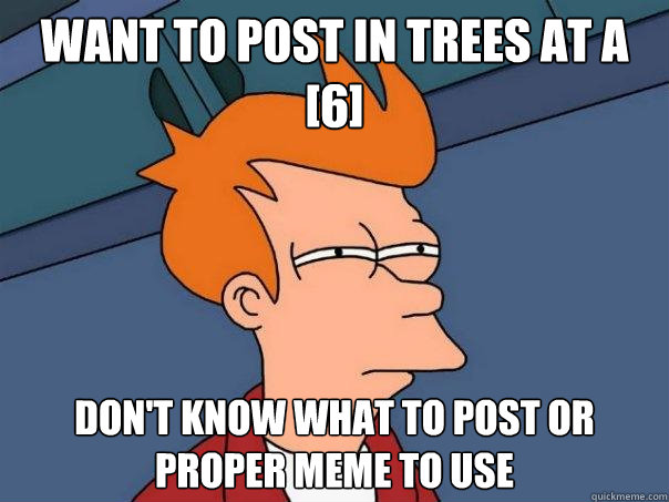 Want to post in trees at a [6] Don't know what to post or proper meme to use  Futurama Fry