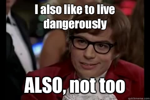 I also like to live dangerously ALSO, not too  Dangerously - Austin Powers