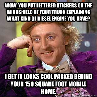 Wow, you put lettered stickers on the windshield of your truck explaining what kind of diesel engine you have? I bet it looks cool parked behind your 150 square foot mobile home.  Condescending Wonka