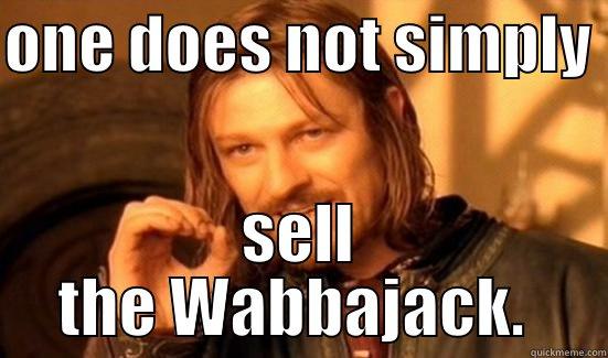 ONE DOES NOT SIMPLY  SELL THE WABBAJACK.  Boromir