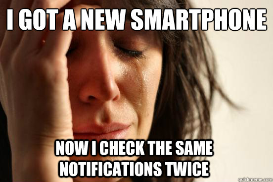 I got a new smartphone now I check the same notifications twice  First World Problems