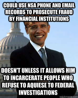 COULD USE NSA PHONE AND EMAIL RECORDS TO PROSECUTE FRAUD BY FINANCIAL INSTITUTIONS  DOESN'T unless it allows him to incarcerate people who refuse to aquiese to federal investigations  Scumbag Obama