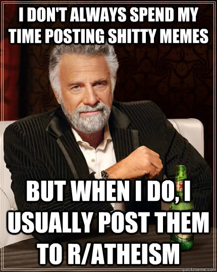 I don't always spend my time posting shitty memes but when i do, i usually post them to r/atheism - I don't always spend my time posting shitty memes but when i do, i usually post them to r/atheism  The Most Interesting Man In The World