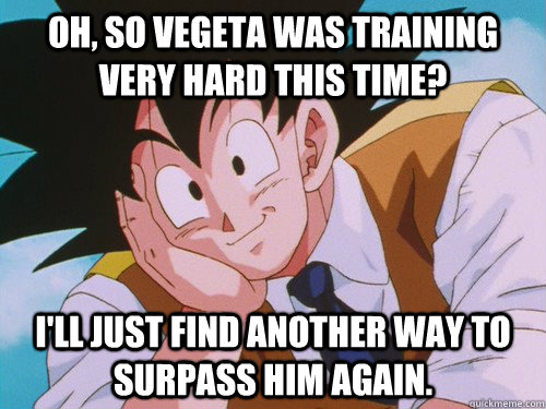 oh, so vegeta was training very hard this time? I'll just find another way to surpass him again.  Condescending Goku