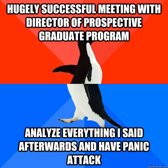 hugely Successful meeting with director of prospective graduate program Analyze everything i said afterwards and have panic attack - hugely Successful meeting with director of prospective graduate program Analyze everything i said afterwards and have panic attack  Socially Awesome Awkward Penguin