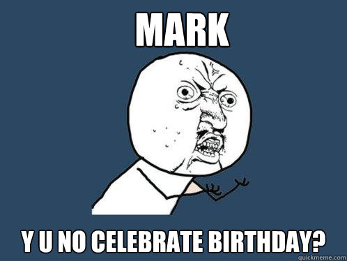 Mark y u no celebrate birthday?   Y U No