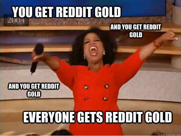 You get reddit gold Everyone gets reddit gold AND you get reddit gold AND you get reddit gold  oprah you get a car