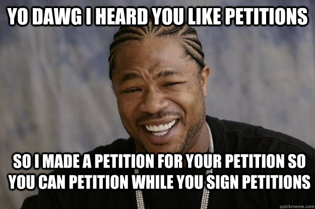 Yo dawg I heard you like petitions So I made a petition for your petition so you can petition while you sign petitions  Xzibit meme 2