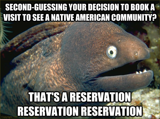 second-guessing your decision to book a visit to see a Native American community? That's a reservation reservation reservation - second-guessing your decision to book a visit to see a Native American community? That's a reservation reservation reservation  Bad Joke Eel