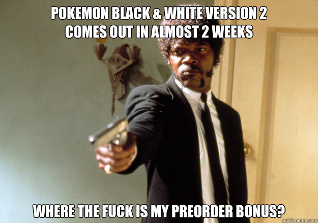 Pokemon Black & White Version 2
comes out in almost 2 weeks where the fuck is my preorder bonus?  Samuel L Jackson