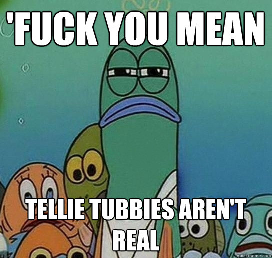 'FUCK YOU MEAN TELLIE TUBBIES AREN'T REAL  Serious fish SpongeBob