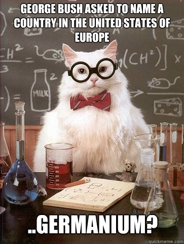 GEORGE BUSH ASKED TO NAME A COUNTRY IN THE UNITED STATES OF EUROPE ..GERMANIUM?  Chemistry Cat