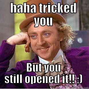 HAHA TRICKED YOU BUT YOU STILL OPENED IT!! ;) Condescending Wonka