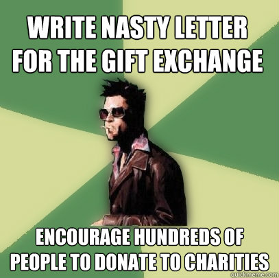 Write nasty letter for the gift exchange Encourage hundreds of people to donate to charities  Helpful Tyler Durden