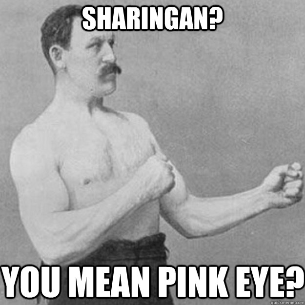 Sharingan? You mean pink eye?    overly manly man