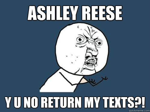 Ashley Reese y u no return my texts?!  Y U No