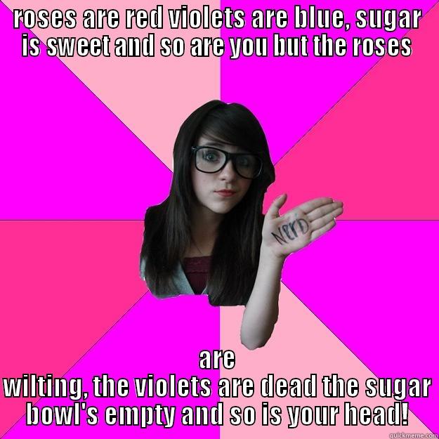 horrible love poem - ROSES ARE RED VIOLETS ARE BLUE, SUGAR IS SWEET AND SO ARE YOU BUT THE ROSES ARE WILTING, THE VIOLETS ARE DEAD THE SUGAR BOWL'S EMPTY AND SO IS YOUR HEAD! Idiot Nerd Girl