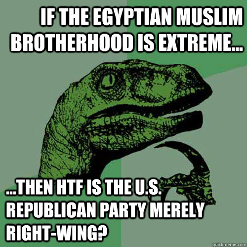 If the Egyptian Muslim brotherhood is extreme... ...then HTF is the U.S. Republican Party merely right-wing?  Philosoraptor