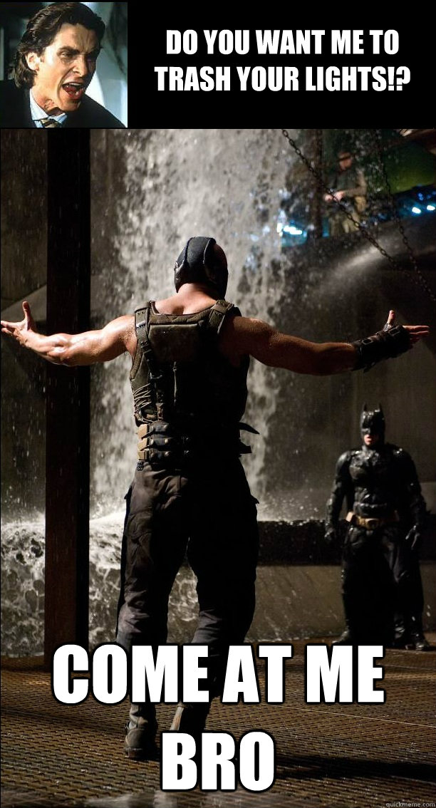 Do you want me to trash your lights!? Come at me bro  Bane