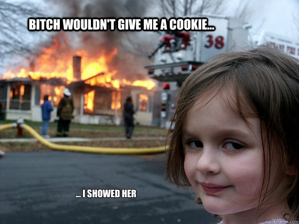 bitch wouldn't give me a cookie... ... i showed her  Disaster Girl