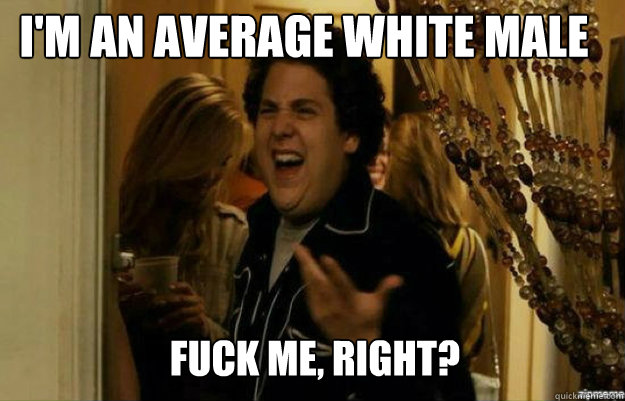 I'm an average white male FUCK ME, RIGHT?  fuck me right