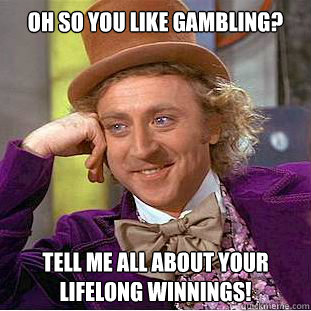 Oh so you like gambling?
 Tell me all about your lifelong winnings!  Condescending Wonka