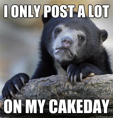 I only post a lot on my cakeday - I only post a lot on my cakeday  Confession Bear