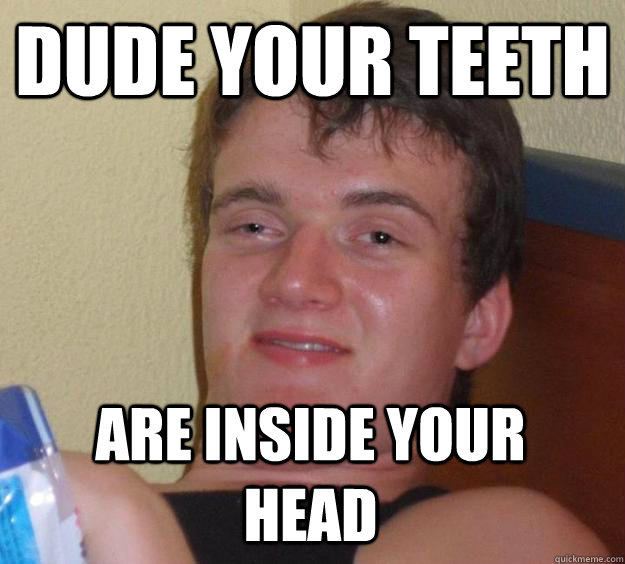 Dude your teeth are inside your head  10 Guy