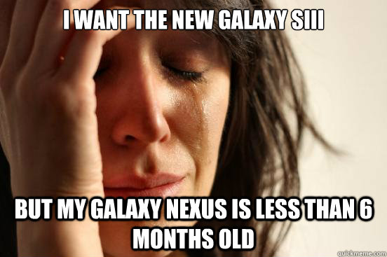 i want the new galaxy sIII but my galaxy nexus is less than 6 months old  First World Problems