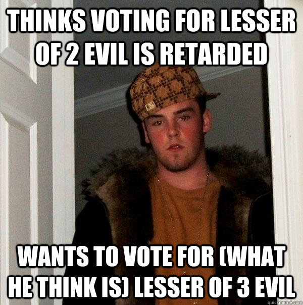 Thinks voting for lesser of 2 evil is retarded Wants to vote for (what he think is) lesser of 3 evil - Thinks voting for lesser of 2 evil is retarded Wants to vote for (what he think is) lesser of 3 evil  Scumbag Steve