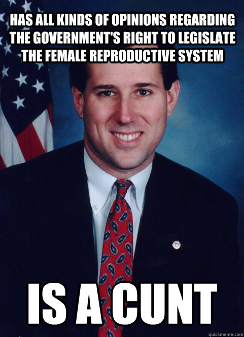 has all kinds of opinions regarding the government's right to legislate the female reproductive system Is a cunt - has all kinds of opinions regarding the government's right to legislate the female reproductive system Is a cunt  Scumbag Santorum