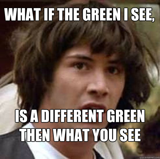 What if the green I see, IS a different green then what you see  conspiracy keanu