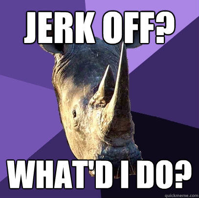 Jerk off? What'd I do?   Sexually Oblivious Rhino