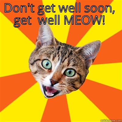 DON'T GET WELL SOON, GET WELL MEOW!  Bad Advice Cat