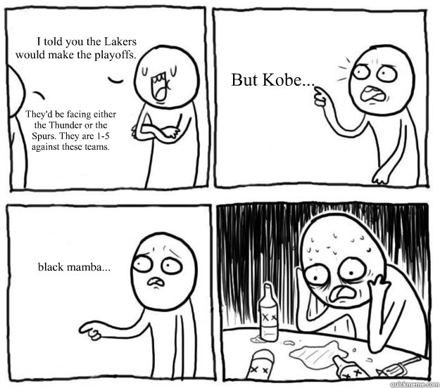 I told you the Lakers
would make the playoffs. They'd be facing either the Thunder or the Spurs. They are 1-5 against these teams. But Kobe... black mamba...  Overconfident Alcoholic Depression Guy