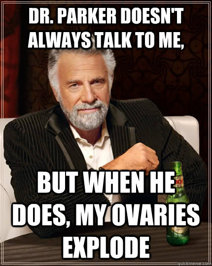 Dr. Parker doesn't always talk to me, but when he does, my ovaries explode  The Most Interesting Man In The World