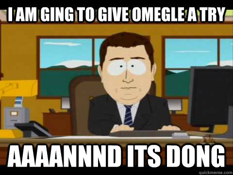 I am ging to give Omegle a try Aaaannnd its dong - I am ging to give Omegle a try Aaaannnd its dong  Aaand its gone