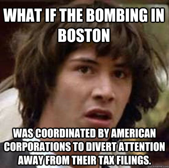 What if the bombing in boston Was coordinated by american corporations to divert attention away from their tax filings.  conspiracy keanu