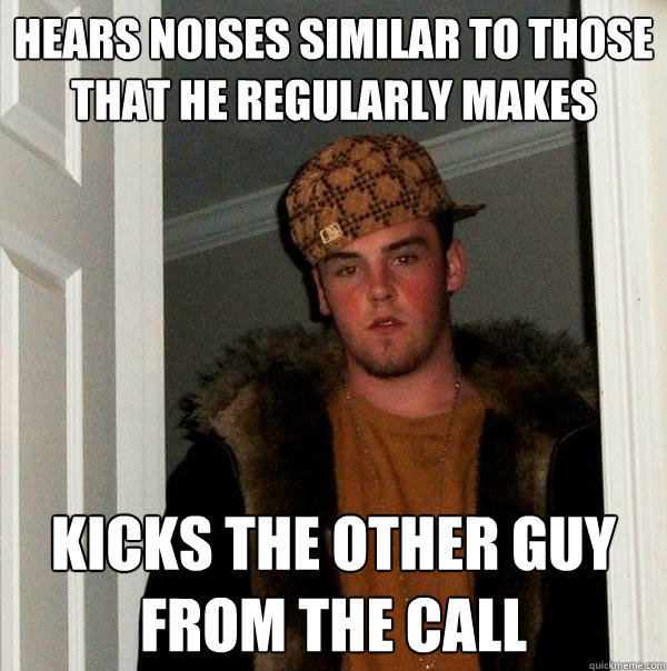 hears noises similar to those that he regularly makes kicks the other guy from the call - hears noises similar to those that he regularly makes kicks the other guy from the call  Scumbag Steve