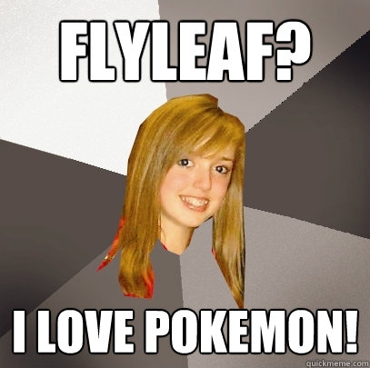 Flyleaf? i love pokemon!  Musically Oblivious 8th Grader