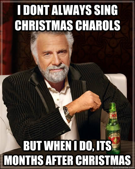 I dont always sing christmas charols but when i do, its months after christmas  The Most Interesting Man In The World